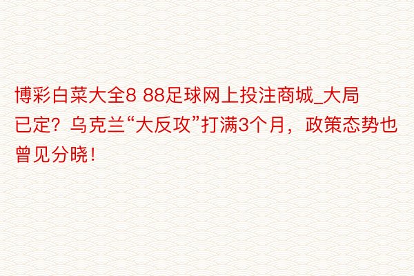 博彩白菜大全8 88足球网上投注商城_大局已定？乌克兰“大反攻”打满3个月，政策态势也曾见分晓！