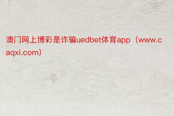 澳门网上博彩是诈骗uedbet体育app（www.caqxi.com）