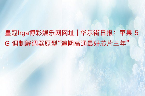 皇冠hga博彩娱乐网网址 | 华尔街日报：苹果 5G 调制解调器原型“逾期高通最好芯片三年”