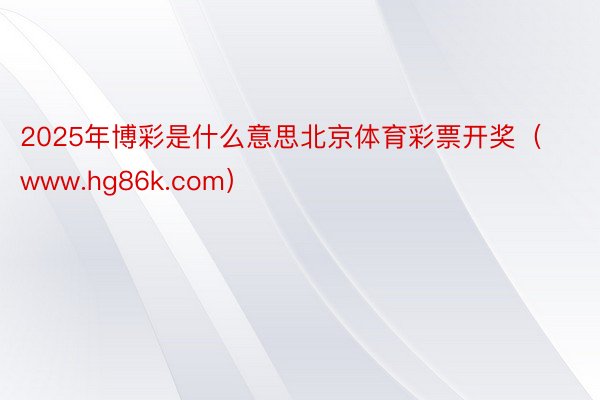 2025年博彩是什么意思北京体育彩票开奖（www.hg86k.com）