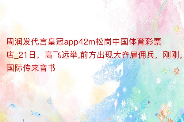 周润发代言皇冠app42m松岗中国体育彩票店_21日，高飞远举,前方出现大齐雇佣兵，刚刚， 国际传来音书