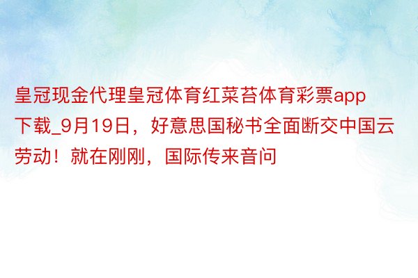 皇冠现金代理皇冠体育红菜苔体育彩票app下载_9月19日，好意思国秘书全面断交中国云劳动！就在刚刚，国际传来音问