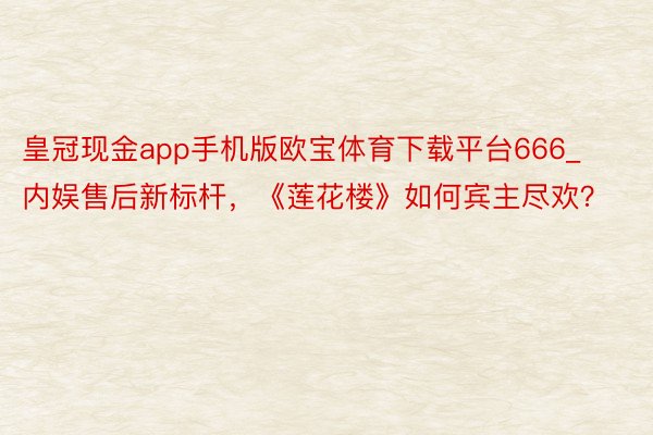 皇冠现金app手机版欧宝体育下载平台666_内娱售后新标杆，《莲花楼》如何宾主尽欢？