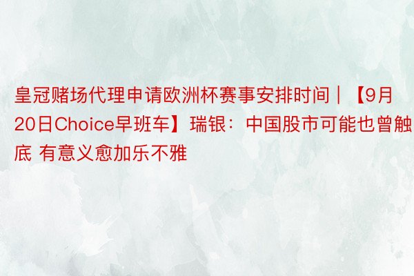 皇冠赌场代理申请欧洲杯赛事安排时间 | 【9月20日Choice早班车】瑞银：中国股市可能也曾触底 有意义愈加乐不雅