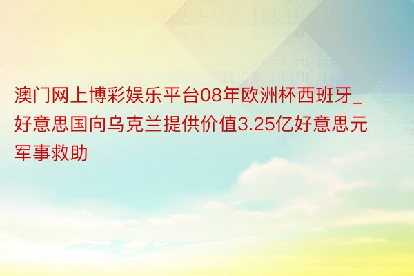 澳门网上博彩娱乐平台08年欧洲杯西班牙_好意思国向乌克兰提供价值3.25亿好意思元军事救助