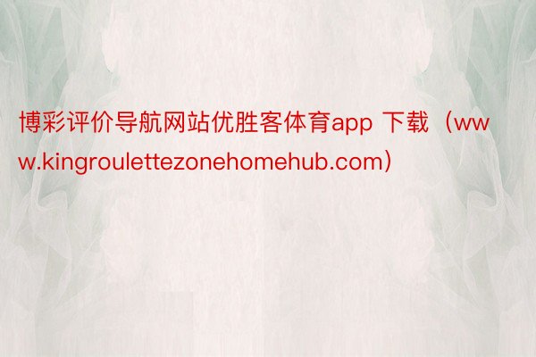 博彩评价导航网站优胜客体育app 下载（www.kingroulettezonehomehub.com）