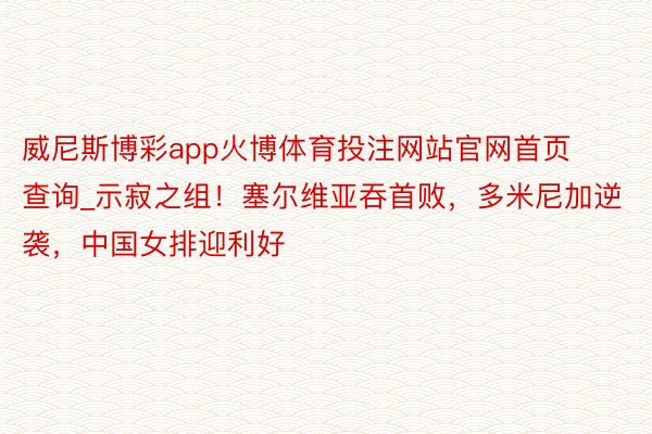 威尼斯博彩app火博体育投注网站官网首页查询_示寂之组！塞尔维亚吞首败，多米尼加逆袭，中国女排迎利好