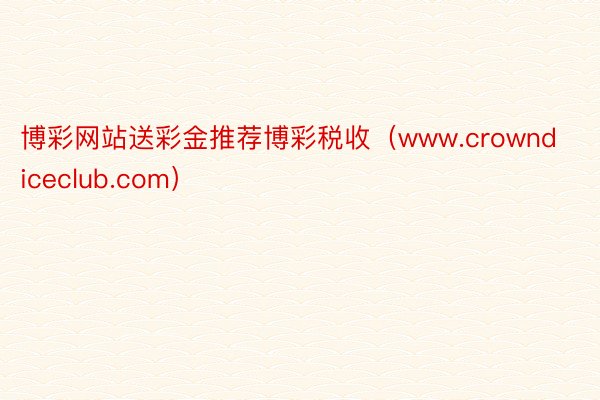 博彩网站送彩金推荐博彩税收（www.crowndiceclub.com）