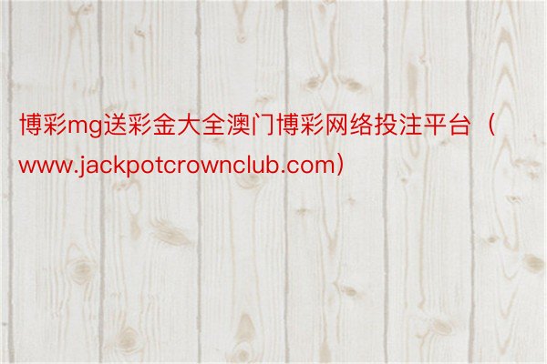 博彩mg送彩金大全澳门博彩网络投注平台（www.jackpotcrownclub.com）