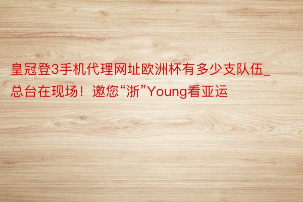 皇冠登3手机代理网址欧洲杯有多少支队伍_总台在现场！邀您“浙”Young看亚运