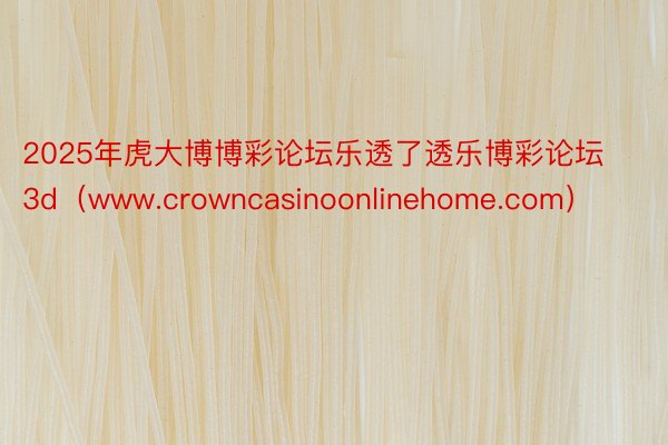 2025年虎大博博彩论坛乐透了透乐博彩论坛3d（www.crowncasinoonlinehome.com）