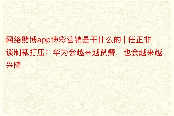 网络赌博app博彩营销是干什么的 | 任正非谈制裁打压：华为会越来越贫瘠，也会越来越兴隆