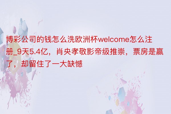 博彩公司的钱怎么洗欧洲杯welcome怎么注册_9天5.4亿，肖央孝敬影帝级推崇，票房是赢了，却留住了一大缺憾