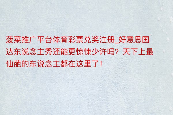 菠菜推广平台体育彩票兑奖注册_好意思国达东说念主秀还能更惊悚少许吗？天下上最仙葩的东说念主都在这里了！