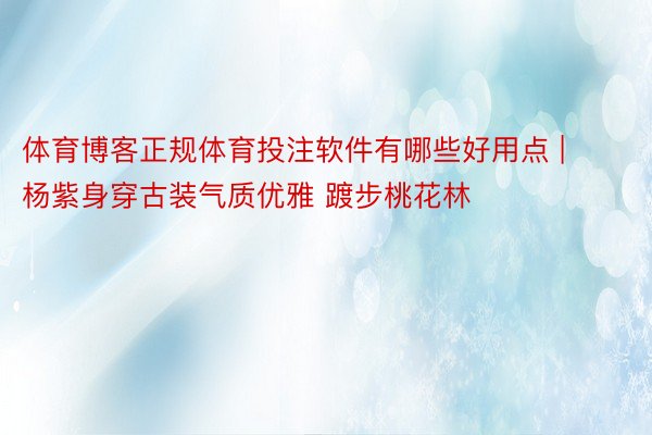 体育博客正规体育投注软件有哪些好用点 | 杨紫身穿古装气质优雅 踱步桃花林