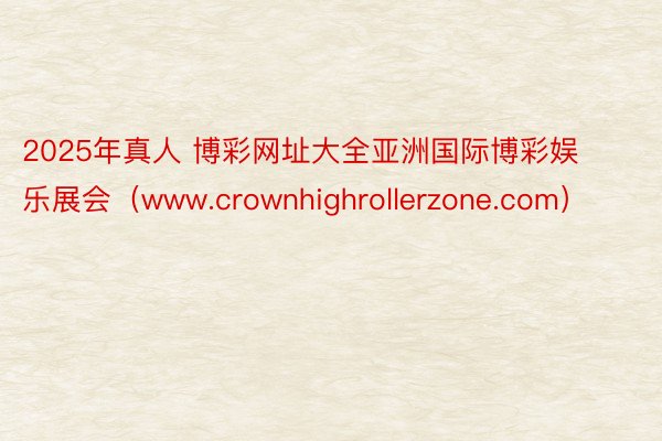 2025年真人 博彩网址大全亚洲国际博彩娱乐展会（www.crownhighrollerzone.com）