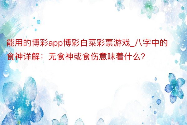 能用的博彩app博彩白菜彩票游戏_八字中的食神详解：无食神或食伤意味着什么？