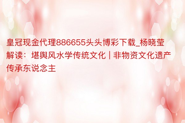 皇冠现金代理886655头头博彩下载_杨晓莹解读：堪舆风水学传统文化 | 非物资文化遗产传承东说念主