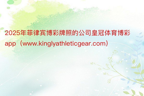 2025年菲律宾博彩牌照的公司皇冠体育博彩app（www.kinglyathleticgear.com）