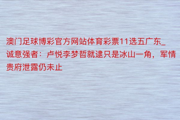 澳门足球博彩官方网站体育彩票11选五广东_诚意强者：卢悦李梦哲就逮只是冰山一角，军情贵府泄露仍未止