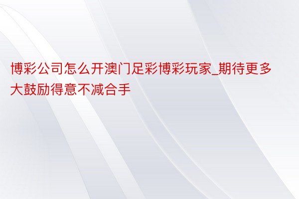 博彩公司怎么开澳门足彩博彩玩家_期待更多大鼓励得意不减合手