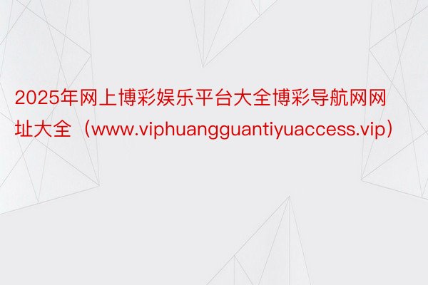 2025年网上博彩娱乐平台大全博彩导航网网址大全（www.viphuangguantiyuaccess.vip）