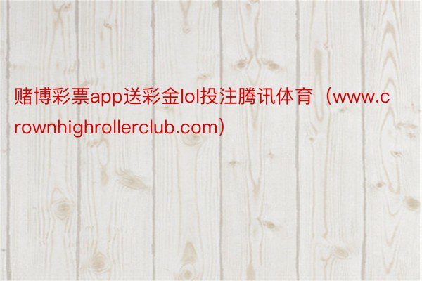 赌博彩票app送彩金lol投注腾讯体育（www.crownhighrollerclub.com）