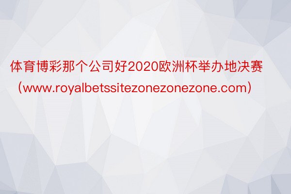 体育博彩那个公司好2020欧洲杯举办地决赛（www.royalbetssitezonezonezone.com）