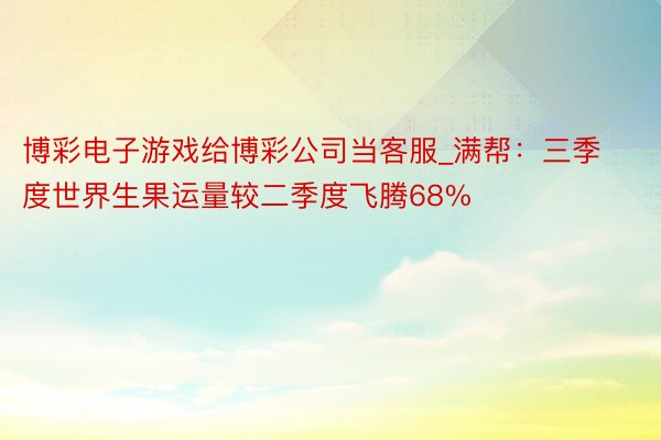 博彩电子游戏给博彩公司当客服_满帮：三季度世界生果运量较二季度飞腾68%