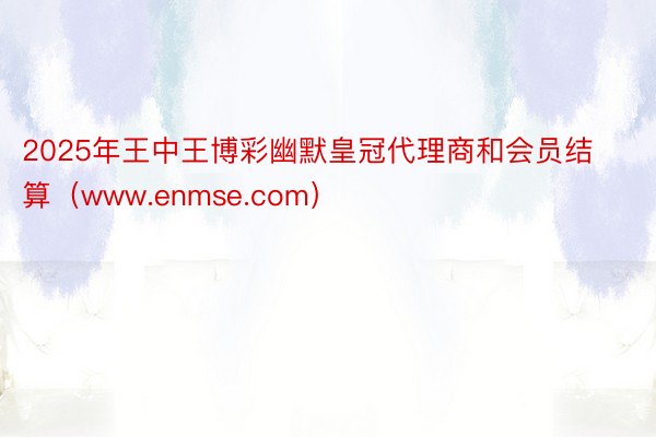 2025年王中王博彩幽默皇冠代理商和会员结算（www.enmse.com）