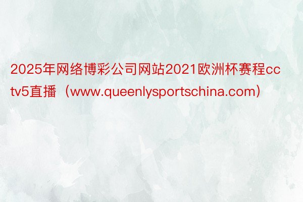 2025年网络博彩公司网站2021欧洲杯赛程cctv5直播（www.queenlysportschina.com）