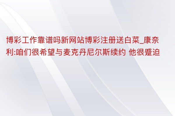 博彩工作靠谱吗新网站博彩注册送白菜_康奈利:咱们很希望与麦克丹尼尔斯续约 他很蹙迫