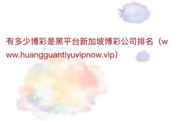 有多少博彩是黑平台新加坡博彩公司排名（www.huangguantiyuvipnow.vip）