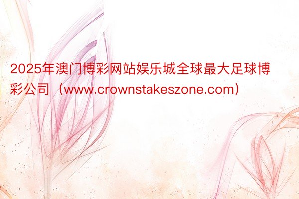 2025年澳门博彩网站娱乐城全球最大足球博彩公司（www.crownstakeszone.com）